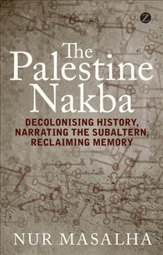 The Palestine Nakba : decolonising history, narrating the subaltern, reclaiming memory / Nur Masalha.