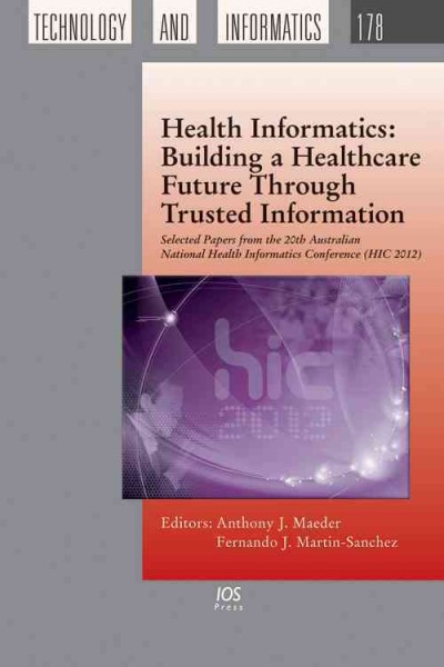 Health Informatics : building a healthcare future through trusted information ; selected papers from the 20th Australian National Health Informatics Conference (HIC 2012) / edited by Anthony J. Maeder and Fernando J. Martin-Sanchez.