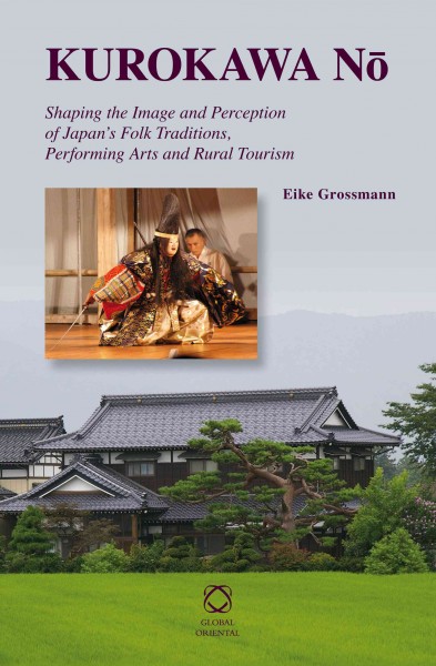 Kurokawa Nō : Shaping the Image and Perception of Japan's Folk Traditions, Performing Arts and Rural Tourism / by Eike Grossmann.