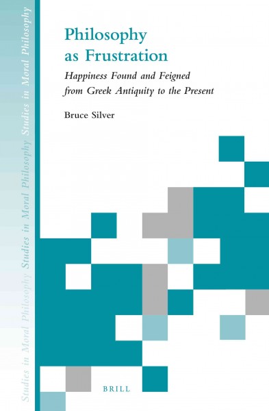 Philosophy as frustration : happiness found and feigned from Greek antiquity to the present / by Bruce Silver.