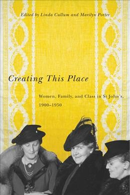 Creating this place : women, family, and class in St. John's, 1900-1950 / edited by Linda Cullum and Marilyn Porter.