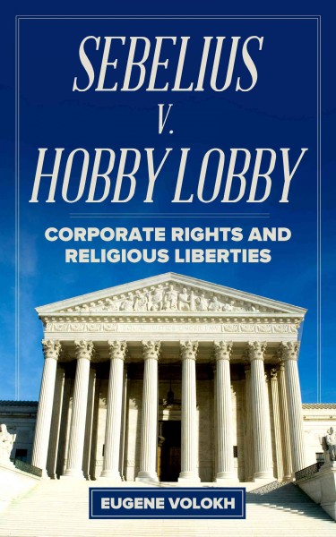 Sebelius v. Hobby Lobby : corporate rights and religious liberties / by Eugene Volokh ; Jon Meyers, cover design.