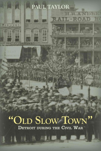 "Old Slow Town" : Detroit during the Civil War / Paul Taylor.