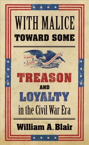 With malice toward some : treason and loyalty in the Civil War era / William A. Blair.