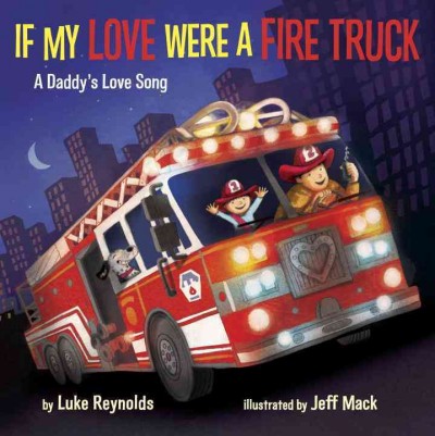 If my love were a fire truck : a daddy's love song / by Luke Reynolds ; illustrated by Jeff Mack.