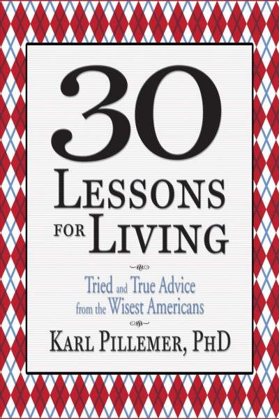 30 lessons for living [electronic resource] : tried and true advice from the wisest Americans / Karl Pillemer.