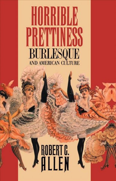 Horrible prettiness : burlesque and American culture / Robert C. Allen.
