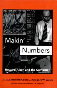 Makin' numbers : Howard Aiken and the computer / edited by I. Bernard Cohen and Gregory W. Welch with cooperation of Robert V.D. Campbell.
