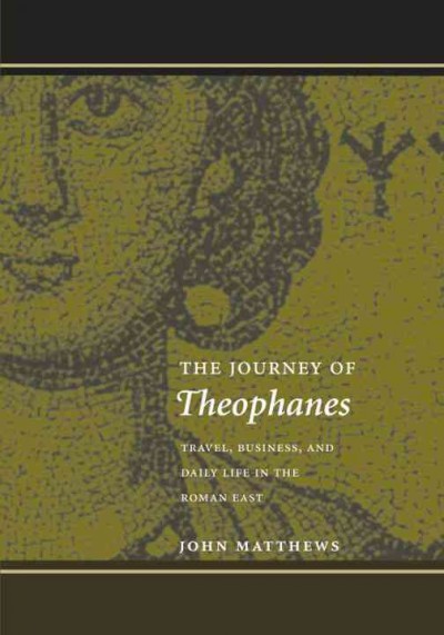 The journey of Theophanes : travel, business, and daily life in the Roman east / John Matthews.