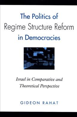 The politics of regime structure reform in democracies : Israel in comparative and theoretical perspective / Gideon Rahat.