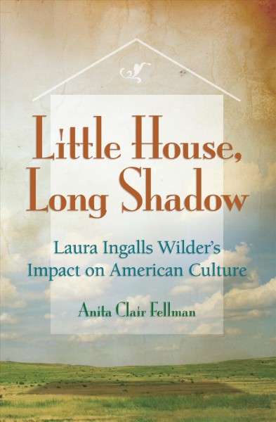 Little house, long shadow : Laura Ingalls Wilder's impact on American culture / Anita Clair Fellman.