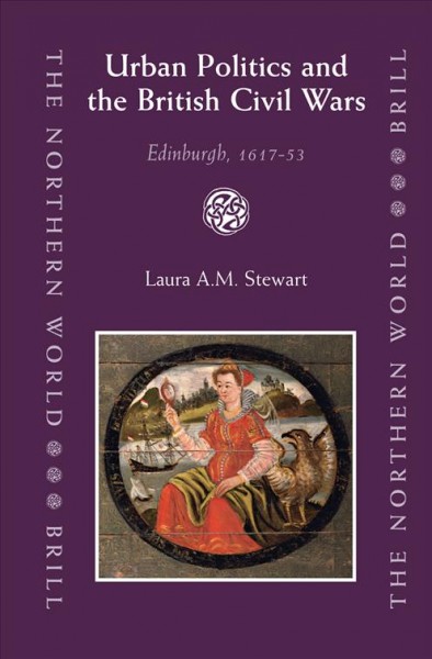 Urban politics and British civil wars : Edinburgh, 1617-53 / by Laura A.M. Stewart.