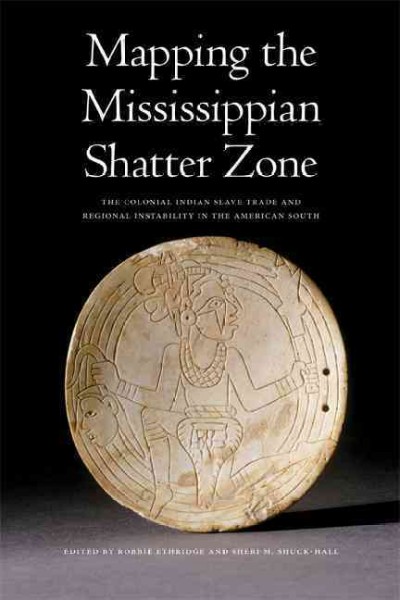 Mapping the Mississippian shatter zone : the colonial Indian slave trade and regional instability in the American South / edited by Robbie Ethridge and Sheri M. Shuck-Hall.