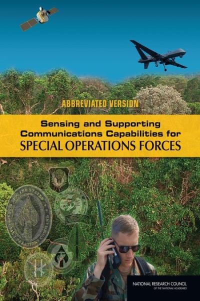 Sensing and supporting communications capabilities for special operations forces : abbreviated vision / Committee on Sensing and Communications Capabilities for Special Operations Forces, Standing Committee on Research, Development, and Acquisition Options for U.S. Special Operations Command, Division on Engineering and Physical Sciences, National Research Council of the National Academies.