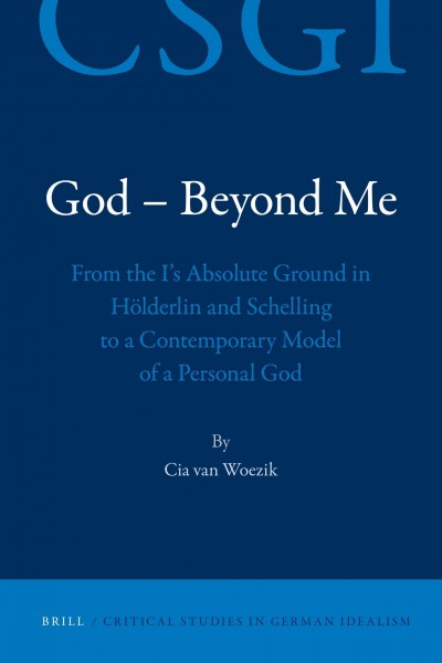 God, beyond me : from the I's absolute ground in Hölderlin and Schelling to a contemporary model of a personal God / by Cia van Woezik.