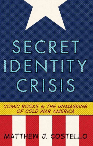 Secret identity crisis : comic books and the unmasking of Cold War America / Matthew J. Costello.