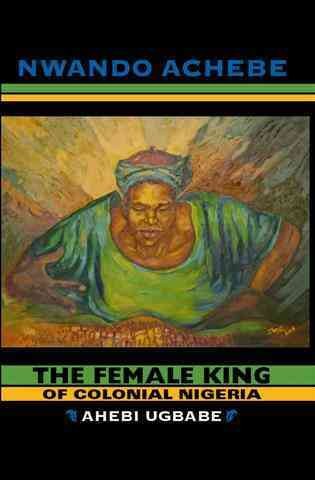 The female king of colonial Nigeria : Ahebi Ugbabe / Nwando Achebe.