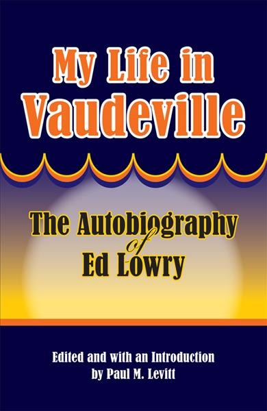 My life in vaudeville : the autobiography of Ed Lowry / edited and with an introduction by Paul M. Levitt.