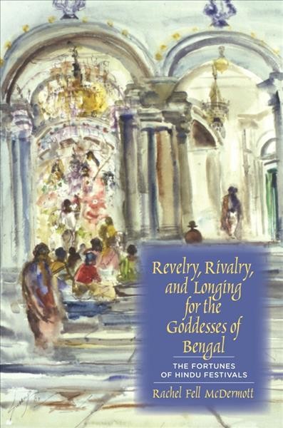 Revelry, rivalry, and longing for the goddesses of Bengal : the fortunes of Hindu festivals / Rachel Fell McDermott.