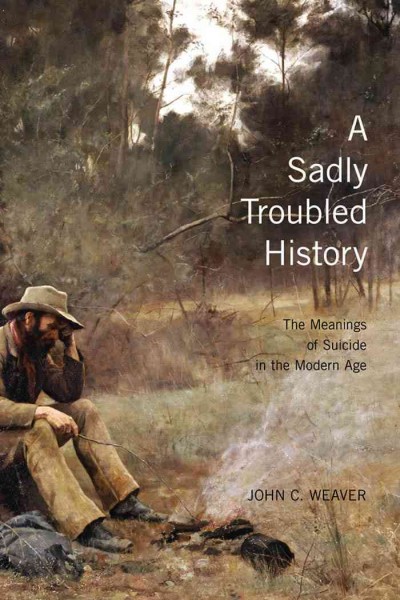 A sadly troubled history : the meanings of suicide in the modern age / John C. Weaver.