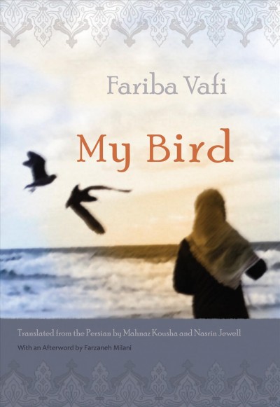 My bird / Fariba Vafi ; translated from the Persian by Mahnaz Kousha and Nasrin Jewell ; with an afterword by Farzaneh Milani.