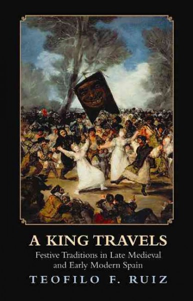 A king travels : festive traditions in late medieval and early modern Spain / Teofilo F. Ruiz.