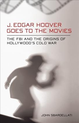 J. Edgar Hoover goes to the movies : the FBI and the origins of Hollywood's Cold War / John Sbardellati.