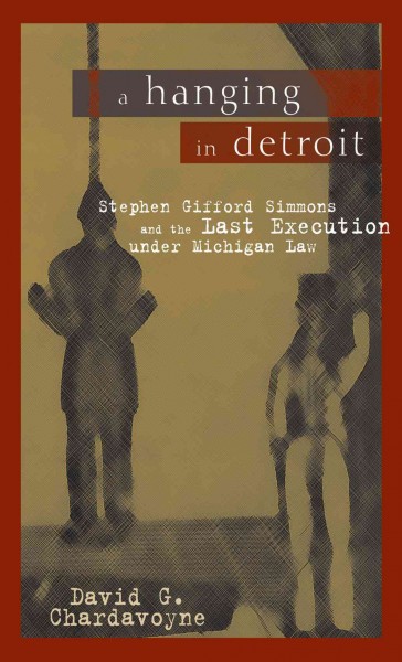 A hanging in Detroit : Stephen Gifford Simmons and the last execution under Michigan law / David G. Chardavoyne.