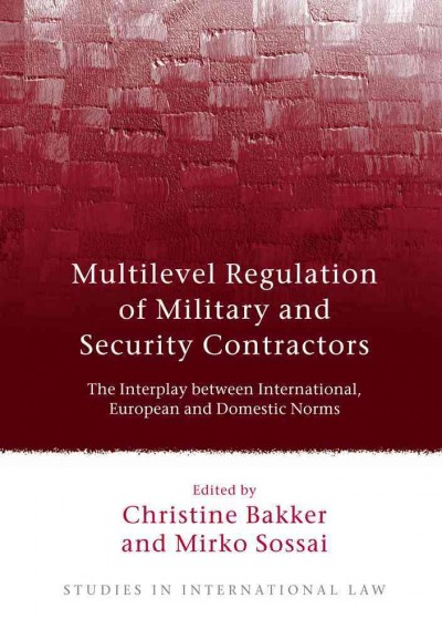 Multilevel regulation of military and security contractors : the interplay between international, European and domestic norms / edited by Christine Bakker and Mirko Sossai.