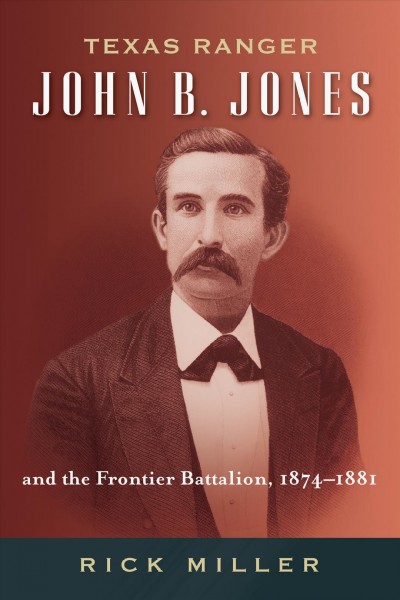 Texas Ranger John B. Jones and the Frontier Battalion, 1874-1881 / by Rick Miller.