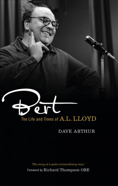 Bert : the life and times of A.L. Lloyd / Dave Arthur in association with the English Folk Dance and Song Society.