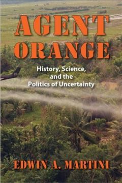 Agent Orange : history, science, and the politics of uncertainty / Edwin A. Martini.