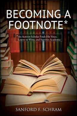Becoming a footnote : an activist-scholar finds his voice, learns to write, and survives academia / Sanford F. Schram.