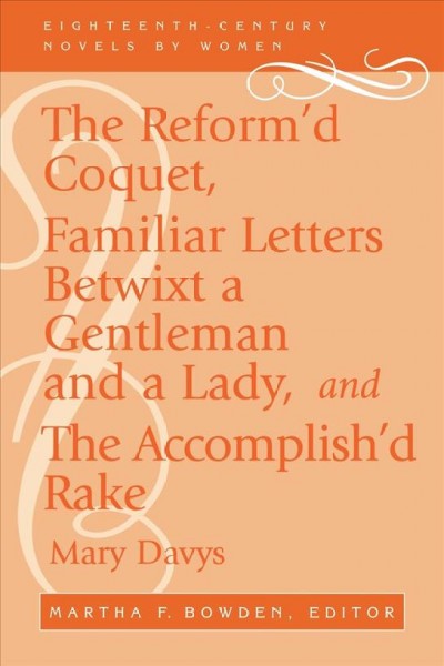 The reform'd coquet ; or, Memoirs of Amoranda : familiar letters betwixt a gentleman and a lady ; and, the accomplish'd rake, or, Modern fine gentleman / Martha F. Bowden, editor.