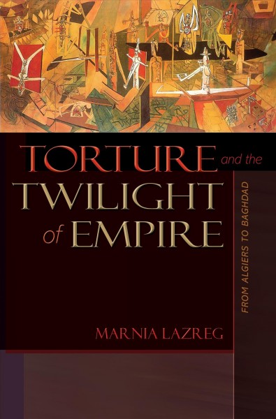 Torture and the twilight of empire : from Algiers to Baghdad / Marnia Lazreg.