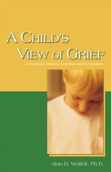 A child's view of grief : a guide for parents, teachers, and counselors / Alan D. Wolfelt.