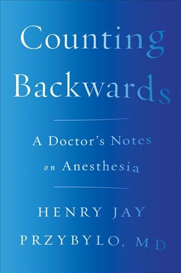 Counting backwards : a doctor's notes on anesthesia / Henry Jay Przybylo, MD.