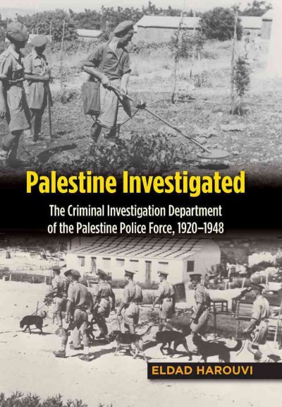 Palestine investigated : the Criminal Investigation Department of the Palestine Police Force, 1920-1948 / Eldad Harouvi.