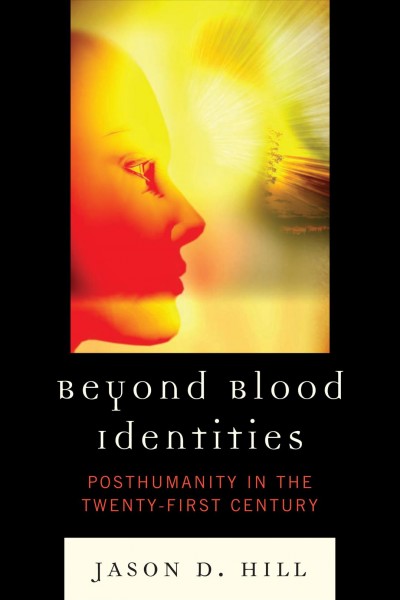 Beyond blood identities : posthumanity in the twenty-first century / Jason D. Hill.