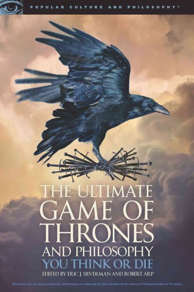 The ultimate Game of Thrones and philosophy : you think or die / edited by Eric J. Silverman and Robert Arp.