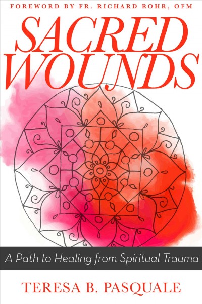 Sacred wounds : a path to healing from spiritual trauma / by Teresa B. Pasquale.