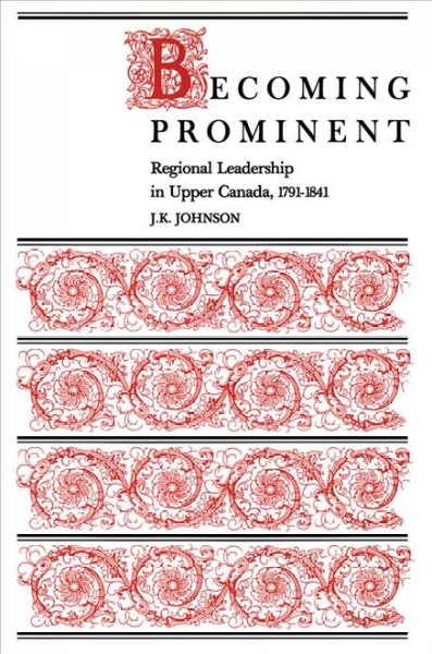 Becoming prominent [electronic resource] : regional leadership in Upper Canada, 1791-1841 / J.K. Johnson.