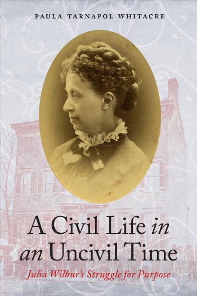 A Civil Life in an Uncivil Time : Julia Wilbur's Struggle for Purpose.