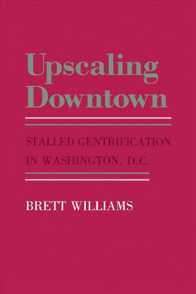 Upscaling downtown : stalled gentrification in Washington, D.C. / Brett Williams.