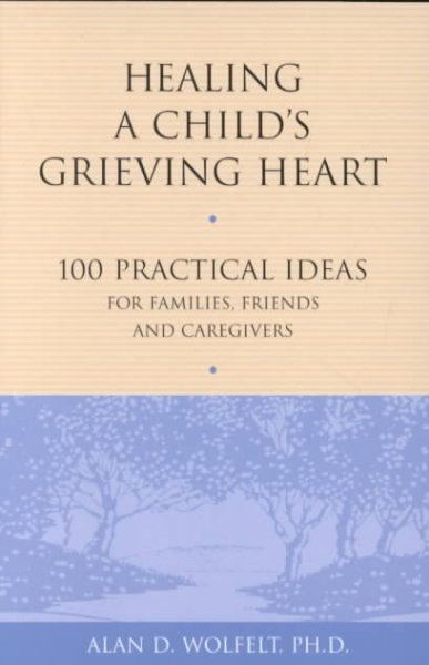 Healing a chilld's grieving heart :  100 practical ideas for families, friends and caregivers / Alan Wolfelt, PH.D.