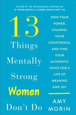 13 things mentally strong women don't do : own your power, channel your confidence, and find your authentic voice for a life of meaning and joy / Amy Morin.