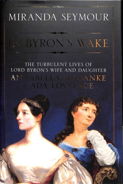In Byron's wake : the turbulent lives of Lord Byron's wife and daughter : Annabella Milbanke and Ada Lovelace / Miranda Seymour.