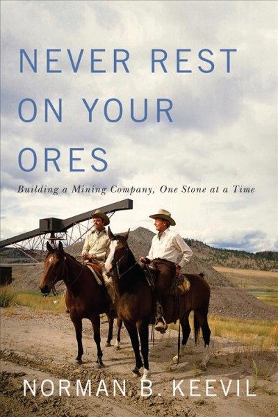 Never rest on your ores : building a mining company, one stone at a time / Norman B. Keevil.