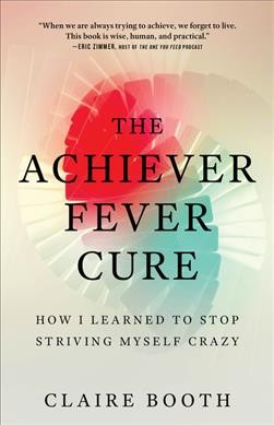 The achiever fever cure : how I learned to stop striving myself crazy / Claire Booth.