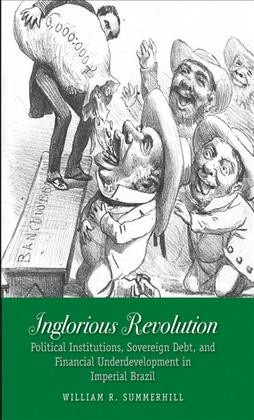 Inglorious revolution : political institutions, sovereign debt, and financial underdevelopment in imperial Brazil / William R. Summerhill.